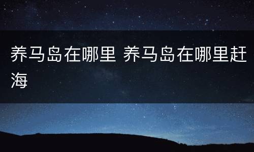 养马岛在哪里 养马岛在哪里赶海