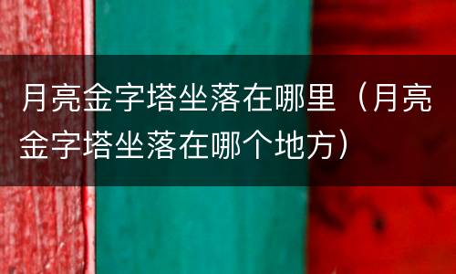 月亮金字塔坐落在哪里（月亮金字塔坐落在哪个地方）