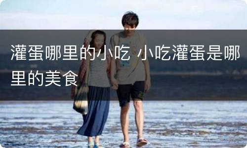 灌蛋哪里的小吃 小吃灌蛋是哪里的美食