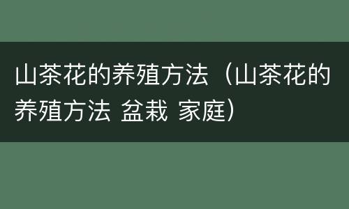 山茶花的养殖方法（山茶花的养殖方法 盆栽 家庭）