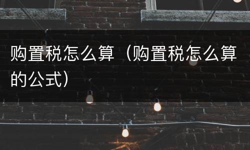 购置税怎么算（购置税怎么算的公式）