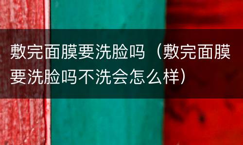 敷完面膜要洗脸吗（敷完面膜要洗脸吗不洗会怎么样）
