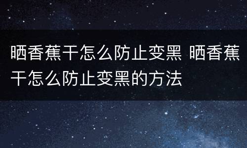 晒香蕉干怎么防止变黑 晒香蕉干怎么防止变黑的方法