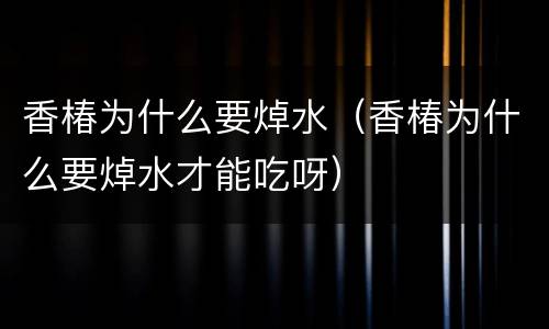 香椿为什么要焯水（香椿为什么要焯水才能吃呀）