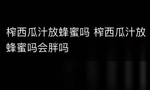 榨西瓜汁放蜂蜜吗 榨西瓜汁放蜂蜜吗会胖吗