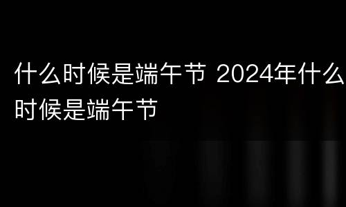 什么时候是端午节 2024年什么时候是端午节