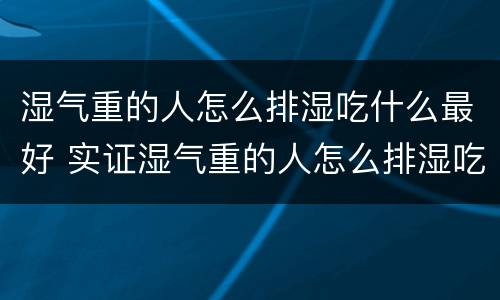 湿气重的人怎么排湿吃什么最好 实证湿气重的人怎么排湿吃什么最好
