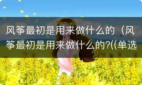 风筝最初是用来做什么的（风筝最初是用来做什么的?((单选）