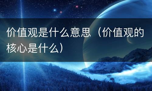 价值观是什么意思（价值观的核心是什么）