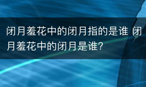 闭月羞花中的闭月指的是谁 闭月羞花中的闭月是谁?