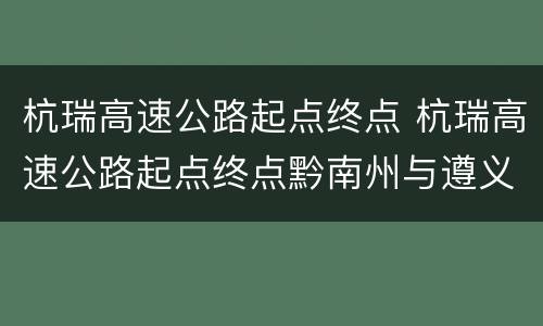 杭瑞高速公路起点终点 杭瑞高速公路起点终点黔南州与遵义交界吗