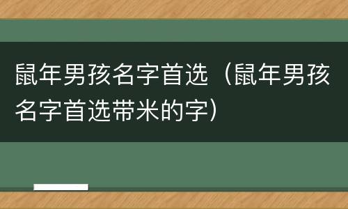 鼠年男孩名字首选（鼠年男孩名字首选带米的字）