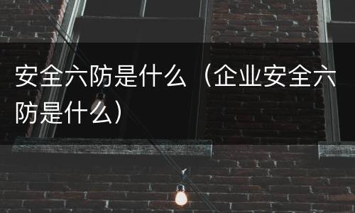 安全六防是什么（企业安全六防是什么）