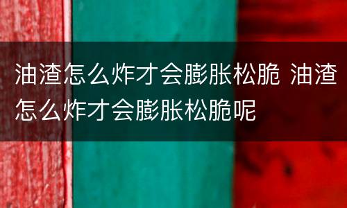 油渣怎么炸才会膨胀松脆 油渣怎么炸才会膨胀松脆呢