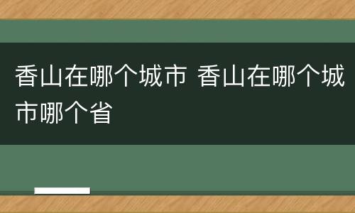 香山在哪个城市 香山在哪个城市哪个省