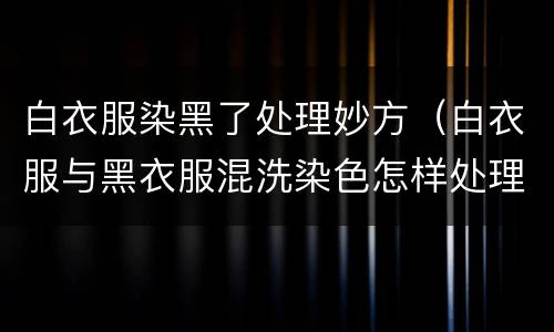 白衣服染黑了处理妙方（白衣服与黑衣服混洗染色怎样处理）