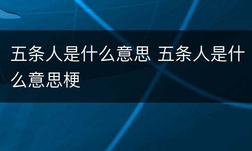 五条人是什么意思 五条人是什么意思梗