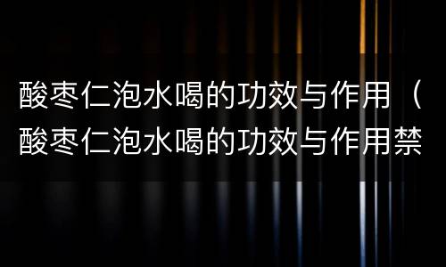 酸枣仁泡水喝的功效与作用（酸枣仁泡水喝的功效与作用禁忌）