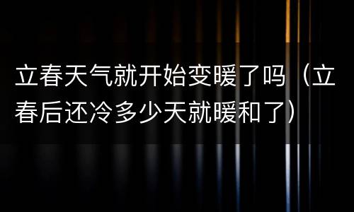立春天气就开始变暖了吗（立春后还冷多少天就暖和了）