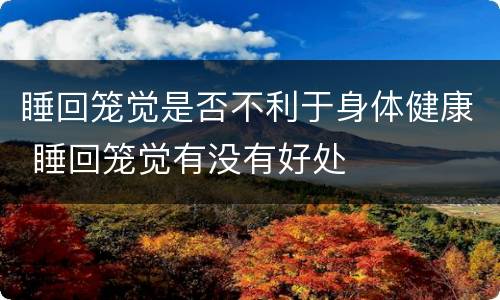睡回笼觉是否不利于身体健康 睡回笼觉有没有好处