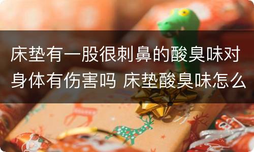 床垫有一股很刺鼻的酸臭味对身体有伤害吗 床垫酸臭味怎么去除