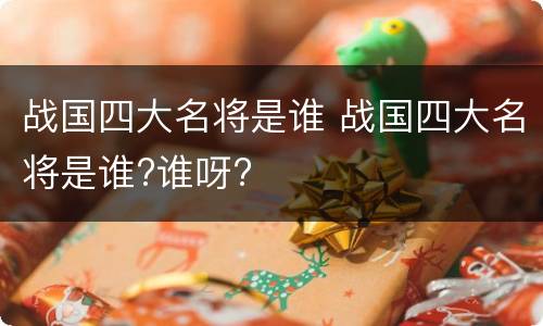 战国四大名将是谁 战国四大名将是谁?谁呀?