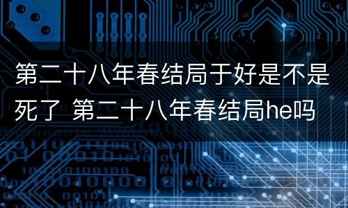 第二十八年春结局于好是不是死了 第二十八年春结局he吗