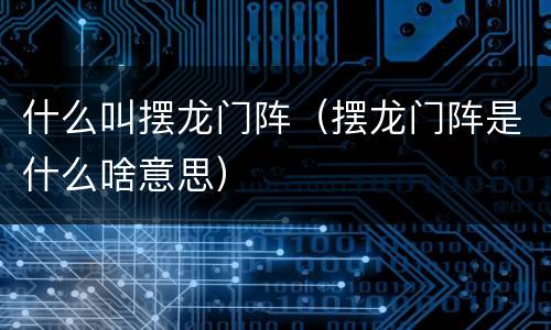 什么叫摆龙门阵（摆龙门阵是什么啥意思）