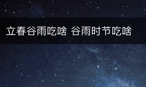 立春谷雨吃啥 谷雨时节吃啥