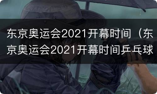 东京奥运会2021开幕时间（东京奥运会2021开幕时间乒乓球）