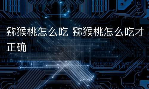 猕猴桃怎么吃 猕猴桃怎么吃才正确