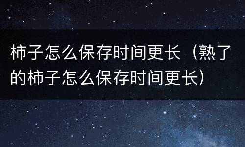 柿子怎么保存时间更长（熟了的柿子怎么保存时间更长）