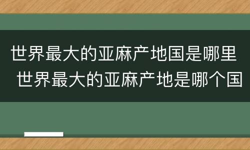 世界最大的亚麻产地国是哪里 世界最大的亚麻产地是哪个国家