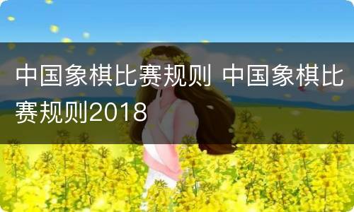 中国象棋比赛规则 中国象棋比赛规则2018