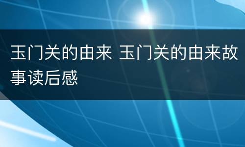 玉门关的由来 玉门关的由来故事读后感