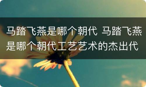 马踏飞燕是哪个朝代 马踏飞燕是哪个朝代工艺艺术的杰出代表