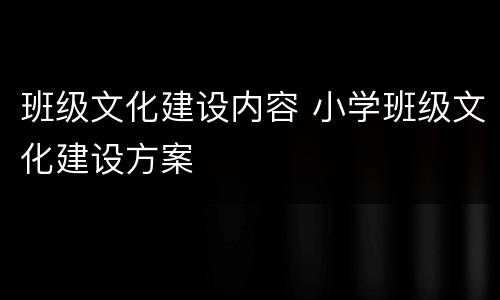 班级文化建设内容 小学班级文化建设方案