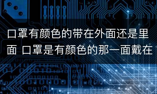 口罩有颜色的带在外面还是里面 口罩是有颜色的那一面戴在里面吗