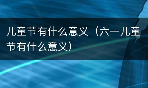 儿童节有什么意义（六一儿童节有什么意义）