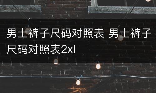 男士裤子尺码对照表 男士裤子尺码对照表2xl