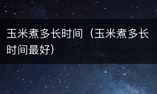 玉米煮多长时间（玉米煮多长时间最好）