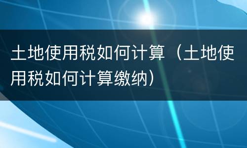 土地使用税如何计算（土地使用税如何计算缴纳）