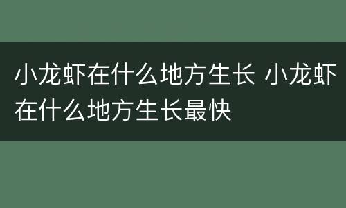小龙虾在什么地方生长 小龙虾在什么地方生长最快