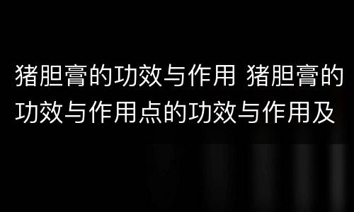 猪胆膏的功效与作用 猪胆膏的功效与作用点的功效与作用及禁忌