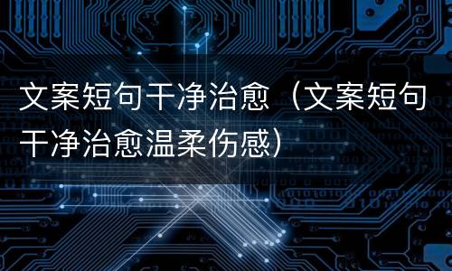 文案短句干净治愈（文案短句干净治愈温柔伤感）