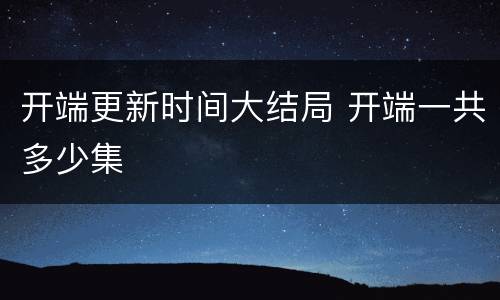 开端更新时间大结局 开端一共多少集