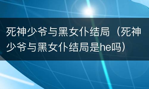 死神少爷与黑女仆结局（死神少爷与黑女仆结局是he吗）