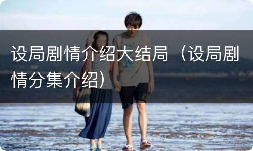 设局剧情介绍大结局（设局剧情分集介绍）