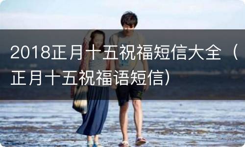 2018正月十五祝福短信大全（正月十五祝福语短信）