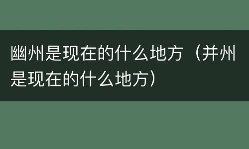 幽州是现在的什么地方（并州是现在的什么地方）